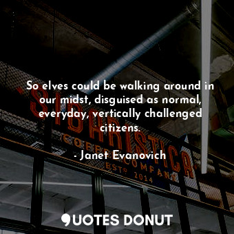  So elves could be walking around in our midst, disguised as normal, everyday, ve... - Janet Evanovich - Quotes Donut