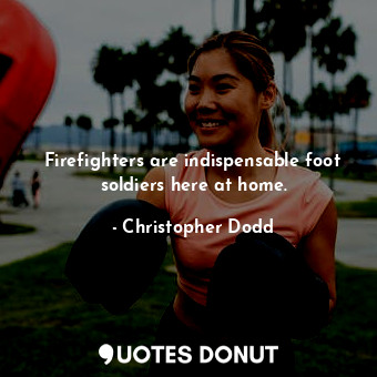  Firefighters are indispensable foot soldiers here at home.... - Christopher Dodd - Quotes Donut