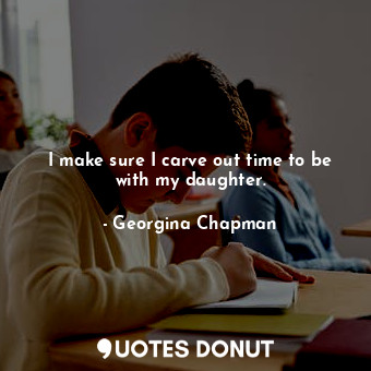  I make sure I carve out time to be with my daughter.... - Georgina Chapman - Quotes Donut