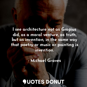  I see architecture not as Gropius did, as a moral venture, as truth, but as inve... - Michael Graves - Quotes Donut