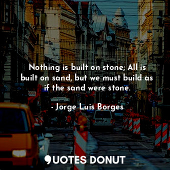 Nothing is built on stone; All is built on sand, but we must build as if the sand were stone.