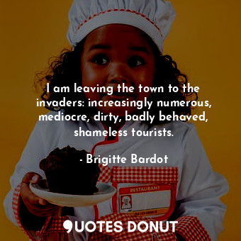  I am leaving the town to the invaders: increasingly numerous, mediocre, dirty, b... - Brigitte Bardot - Quotes Donut