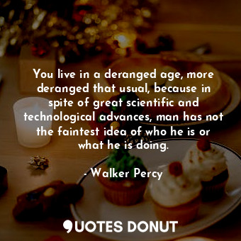  You live in a deranged age, more deranged that usual, because in spite of great ... - Walker Percy - Quotes Donut