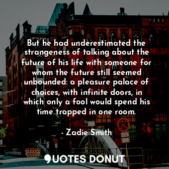  But he had underestimated the strangeness of talking about the future of his lif... - Zadie Smith - Quotes Donut