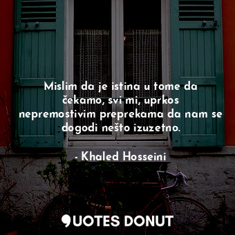 Mislim da je istina u tome da čekamo, svi mi, uprkos nepremostivim preprekama da... - Khaled Hosseini - Quotes Donut