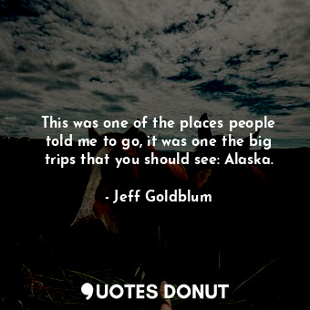  This was one of the places people told me to go, it was one the big trips that y... - Jeff Goldblum - Quotes Donut