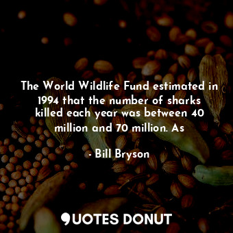  The World Wildlife Fund estimated in 1994 that the number of sharks killed each ... - Bill Bryson - Quotes Donut