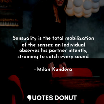 Sensuality is the total mobilization of the senses: an individual observes his partner intently, straining to catch every sound.