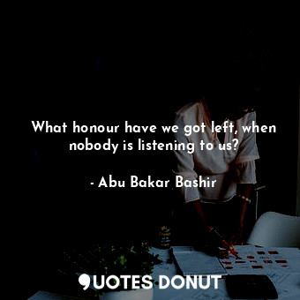  What honour have we got left, when nobody is listening to us?... - Abu Bakar Bashir - Quotes Donut