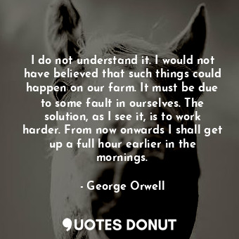  I do not understand it. I would not have believed that such things could happen ... - George Orwell - Quotes Donut