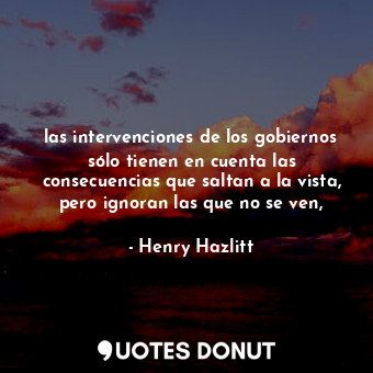  las intervenciones de los gobiernos sólo tienen en cuenta las consecuencias que ... - Henry Hazlitt - Quotes Donut