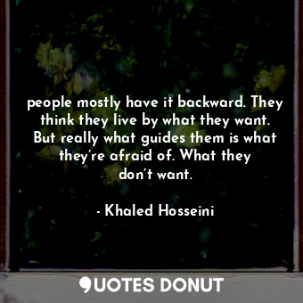 people mostly have it backward. They think they live by what they want. But really what guides them is what they’re afraid of. What they don’t want.