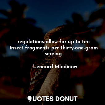  regulations allow for up to ten insect fragments per thirty-one-gram serving.... - Leonard Mlodinow - Quotes Donut