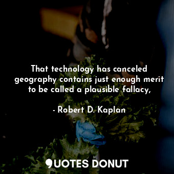  That technology has canceled geography contains just enough merit to be called a... - Robert D. Kaplan - Quotes Donut