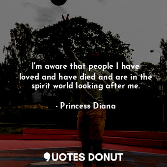  I&#39;m aware that people I have loved and have died and are in the spirit world... - Princess Diana - Quotes Donut