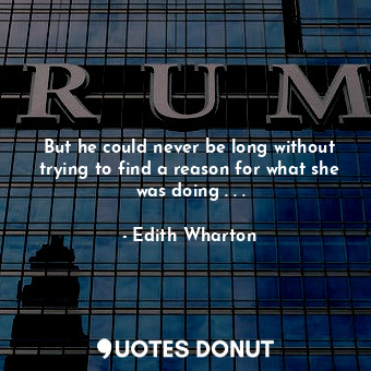 But he could never be long without trying to find a reason for what she was doing . . .