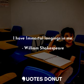 I have Immortal longings in me.