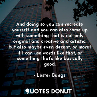  And doing so you can recreate yourself and you can also come up with something t... - Lester Bangs - Quotes Donut