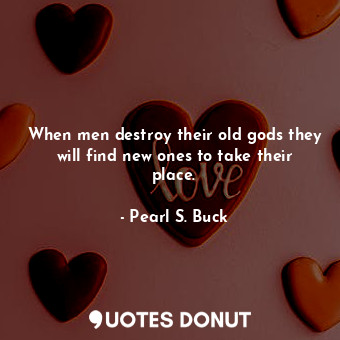  When men destroy their old gods they will find new ones to take their place.... - Pearl S. Buck - Quotes Donut