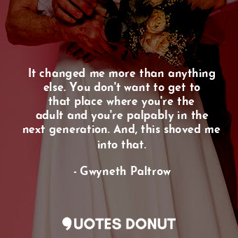  It changed me more than anything else. You don&#39;t want to get to that place w... - Gwyneth Paltrow - Quotes Donut