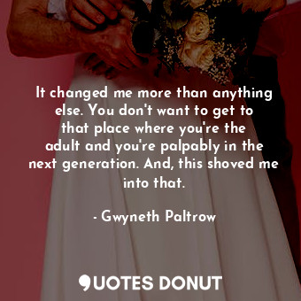 It changed me more than anything else. You don&#39;t want to get to that place where you&#39;re the adult and you&#39;re palpably in the next generation. And, this shoved me into that.