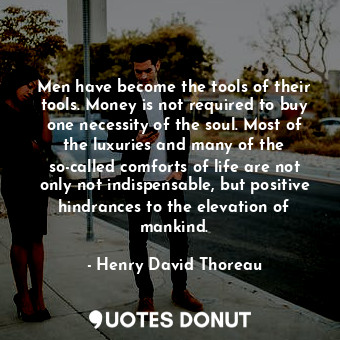 Men have become the tools of their tools. Money is not required to buy one necessity of the soul. Most of the luxuries and many of the so-called comforts of life are not only not indispensable, but positive hindrances to the elevation of mankind.