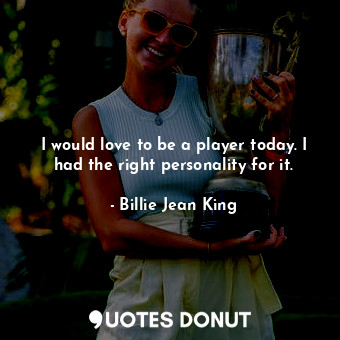  I would love to be a player today. I had the right personality for it.... - Billie Jean King - Quotes Donut