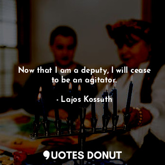  Now that I am a deputy, I will cease to be an agitator.... - Lajos Kossuth - Quotes Donut