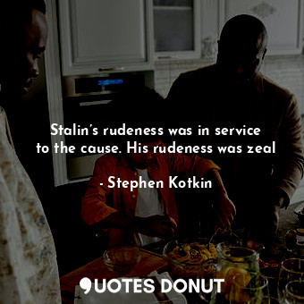  Stalin’s rudeness was in service to the cause. His rudeness was zeal... - Stephen Kotkin - Quotes Donut