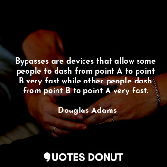 Bypasses are devices that allow some people to dash from point A to point B very fast while other people dash from point B to point A very fast.