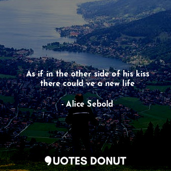  As if in the other side of his kiss there could ve a new life... - Alice Sebold - Quotes Donut