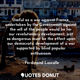 Useful as a war against France, undertaken by the Government against the will of the people would be for our revolutionary development, just so dangerous must be the effect upon our democratic development of a war supported by blind popular enthusiasm.