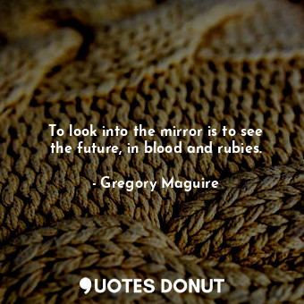  To look into the mirror is to see the future, in blood and rubies.... - Gregory Maguire - Quotes Donut