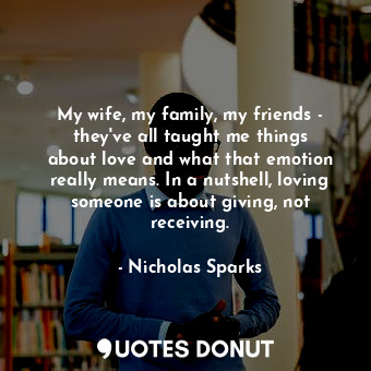  My wife, my family, my friends - they&#39;ve all taught me things about love and... - Nicholas Sparks - Quotes Donut