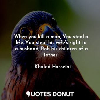 When you kill a man, You steal a life. You steal his wife's right to a husband, Rob his children of a father.