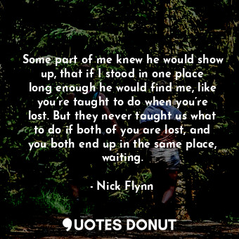 Some part of me knew he would show up, that if I stood in one place long enough he would find me, like you’re taught to do when you’re lost. But they never taught us what to do if both of you are lost, and you both end up in the same place, waiting.