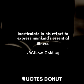 inarticulate in his effort to express mankind’s essential illness.