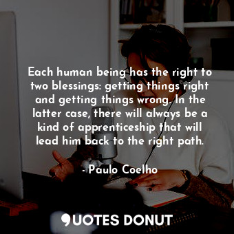 Each human being has the right to two blessings: getting things right and getting things wrong. In the latter case, there will always be a kind of apprenticeship that will lead him back to the right path.