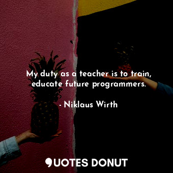  My duty as a teacher is to train, educate future programmers.... - Niklaus Wirth - Quotes Donut