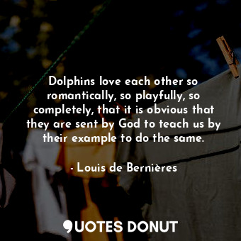  Dolphins love each other so romantically, so playfully, so completely, that it i... - Louis de Bernières - Quotes Donut