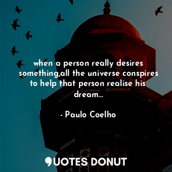 when a person really desires something,all the universe conspires to help that person realise his dream...