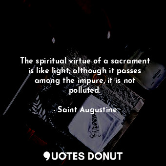 The spiritual virtue of a sacrament is like light; although it passes among the impure, it is not polluted.