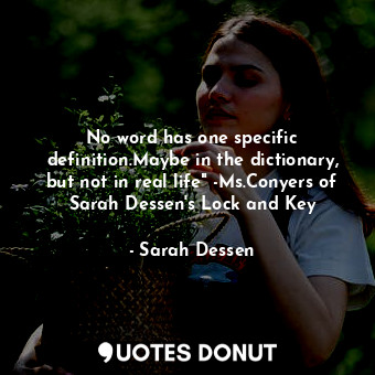 No word has one specific definition.Maybe in the dictionary, but not in real life" -Ms.Conyers of Sarah Dessen's Lock and Key