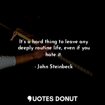  It’s a hard thing to leave any deeply routine life, even if you hate it.... - John Steinbeck - Quotes Donut