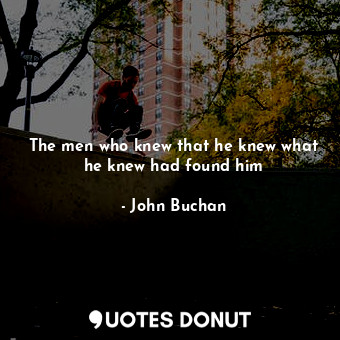  The men who knew that he knew what he knew had found him... - John Buchan - Quotes Donut