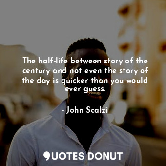  The half-life between story of the century and not even the story of the day is ... - John Scalzi - Quotes Donut