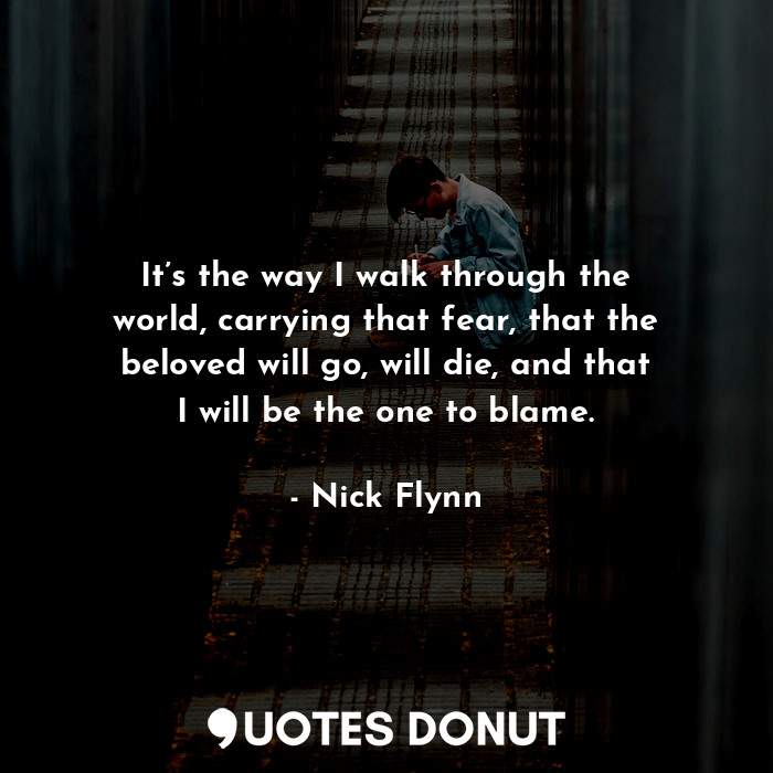  It’s the way I walk through the world, carrying that fear, that the beloved will... - Nick Flynn - Quotes Donut