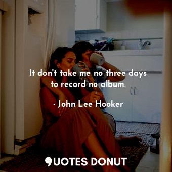  It don&#39;t take me no three days to record no album.... - John Lee Hooker - Quotes Donut