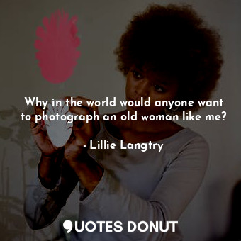  Why in the world would anyone want to photograph an old woman like me?... - Lillie Langtry - Quotes Donut