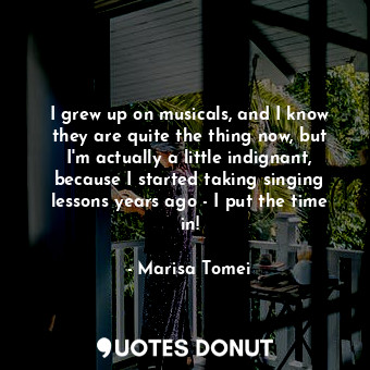 I grew up on musicals, and I know they are quite the thing now, but I&#39;m actu... - Marisa Tomei - Quotes Donut
